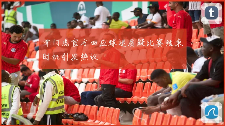 津门虎官方回应球迷质疑比赛结束时机引发热议