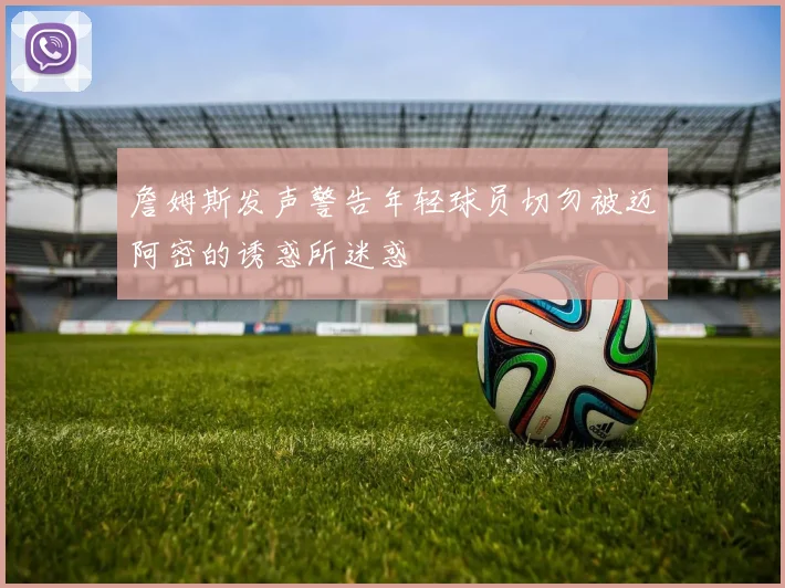 詹姆斯发声警告年轻球员切勿被迈阿密的诱惑所迷惑
