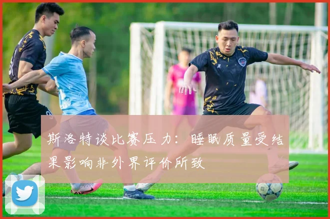 斯洛特谈比赛压力：睡眠质量受结果影响非外界评价所致