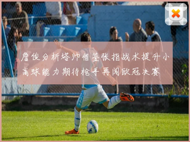 詹俊分析塔帅借鉴张指战术提升小高球能力期待枪手再闯欧冠决赛