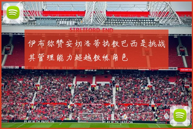 伊布称赞安切洛蒂执教巴西是挑战其管理能力超越教练角色