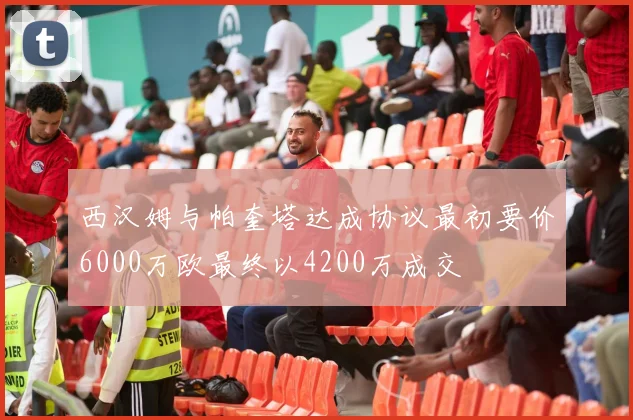 西汉姆与帕奎塔达成协议最初要价6000万欧最终以4200万成交
