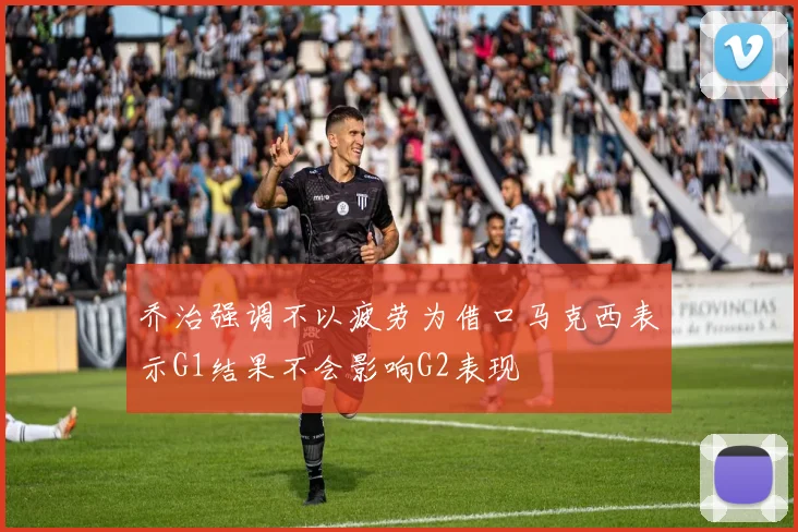 乔治强调不以疲劳为借口马克西表示G1结果不会影响G2表现