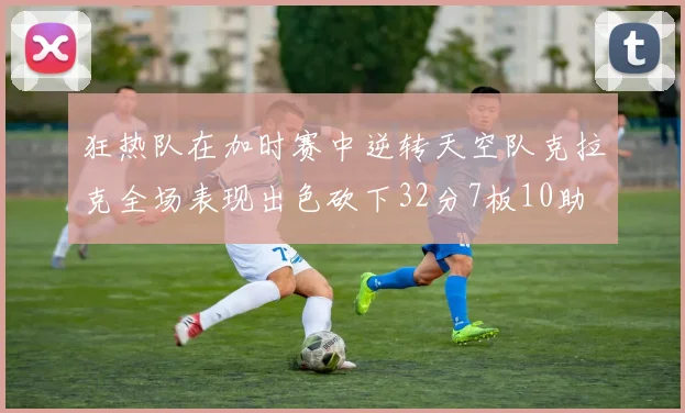 狂热队在加时赛中逆转天空队克拉克全场表现出色砍下32分7板10助