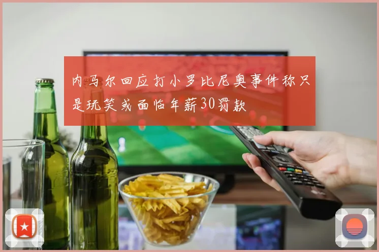 内马尔回应打小罗比尼奥事件称只是玩笑或面临年薪30罚款