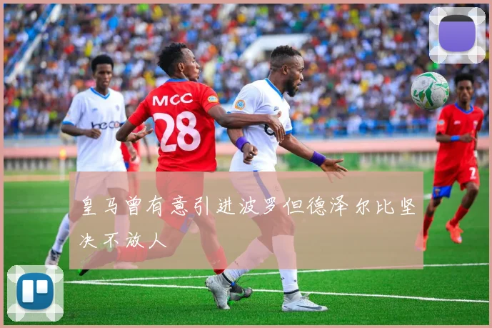 皇马曾有意引进波罗但德泽尔比坚决不放人