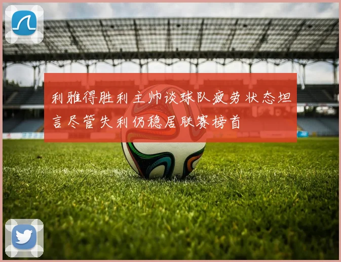 利雅得胜利主帅谈球队疲劳状态坦言尽管失利仍稳居联赛榜首