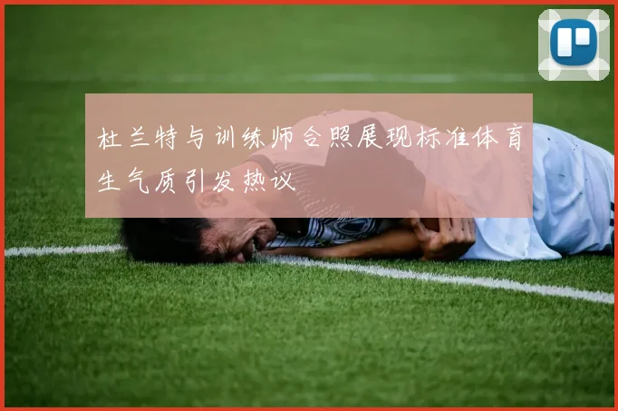 杜兰特与训练师合照展现标准体育生气质引发热议