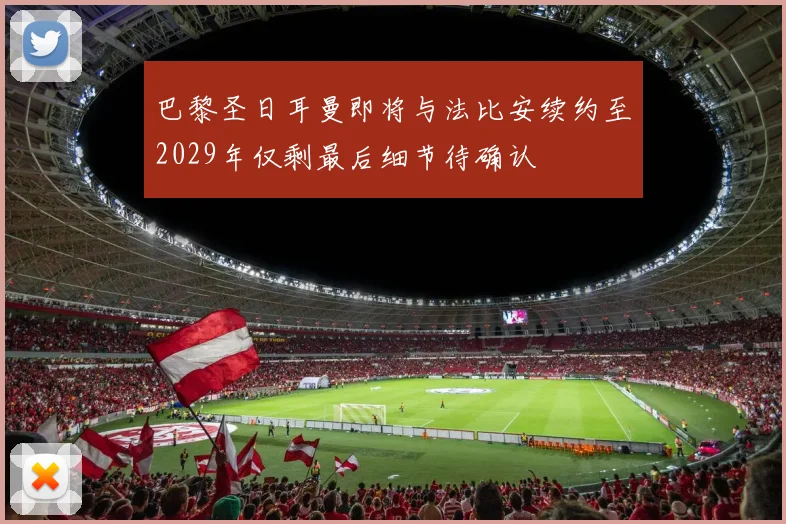 巴黎圣日耳曼即将与法比安续约至2029年仅剩最后细节待确认
