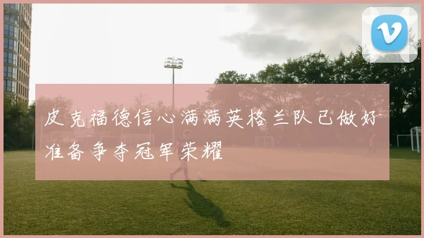 皮克福德信心满满英格兰队已做好准备争夺冠军荣耀