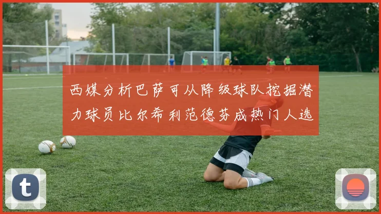 西媒分析巴萨可从降级球队挖掘潜力球员比尔希利范德芬成热门人选
