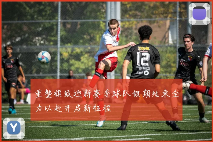 重整旗鼓迎新赛季球队假期结束全力以赴开启新征程